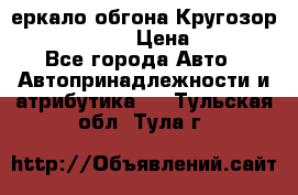 3еркало обгона Кругозор-2 Modernized › Цена ­ 2 400 - Все города Авто » Автопринадлежности и атрибутика   . Тульская обл.,Тула г.